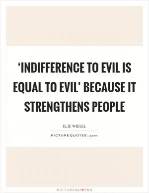 ‘Indifference to evil is equal to evil’ because it strengthens people Picture Quote #1