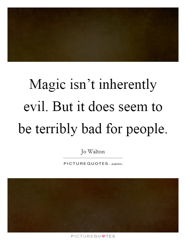 Magic isn't inherently evil. But it does seem to be terribly bad for people. Picture Quote #1