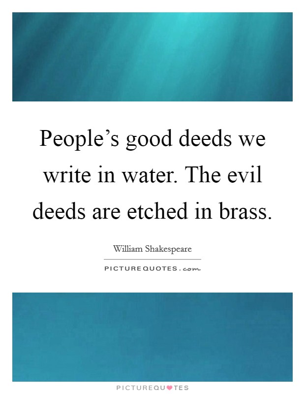People's good deeds we write in water. The evil deeds are etched in brass. Picture Quote #1