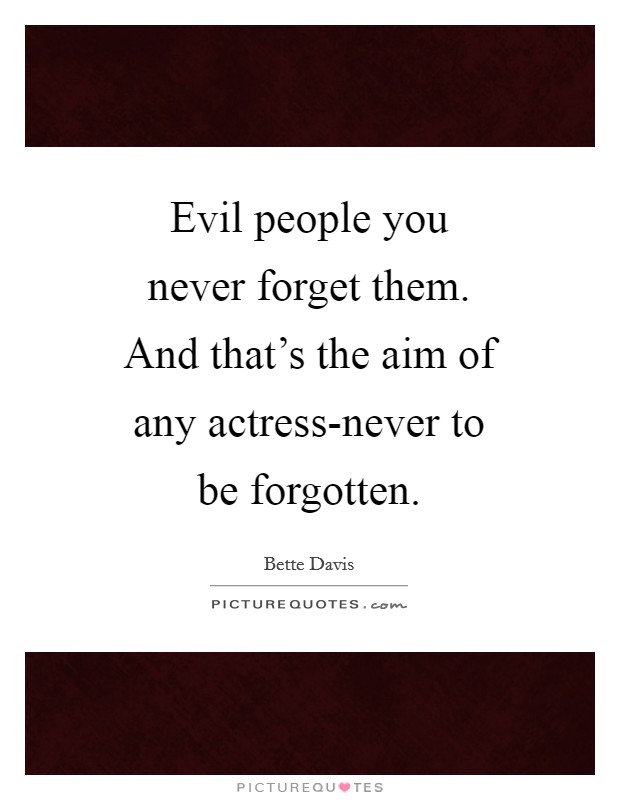Evil people you never forget them. And that’s the aim of any actress-never to be forgotten Picture Quote #1
