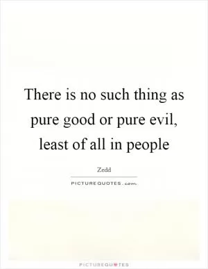 There is no such thing as pure good or pure evil, least of all in people Picture Quote #1