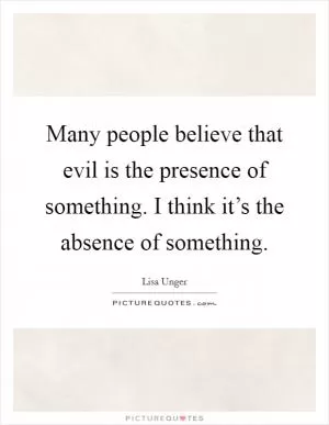Many people believe that evil is the presence of something. I think it’s the absence of something Picture Quote #1
