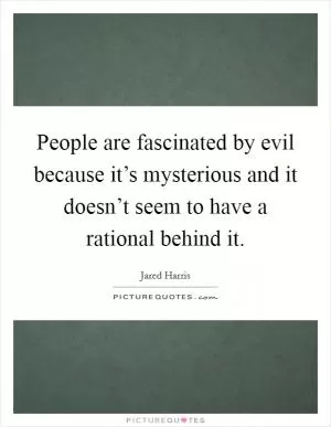 People are fascinated by evil because it’s mysterious and it doesn’t seem to have a rational behind it Picture Quote #1