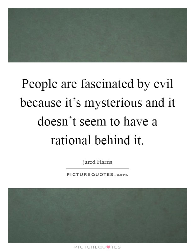 People are fascinated by evil because it's mysterious and it doesn't seem to have a rational behind it. Picture Quote #1