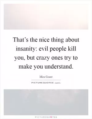 That’s the nice thing about insanity: evil people kill you, but crazy ones try to make you understand Picture Quote #1