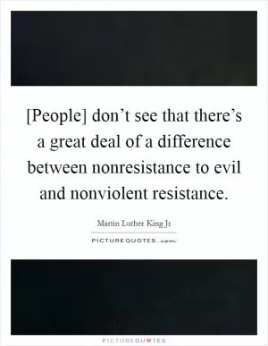 [People] don’t see that there’s a great deal of a difference between nonresistance to evil and nonviolent resistance Picture Quote #1