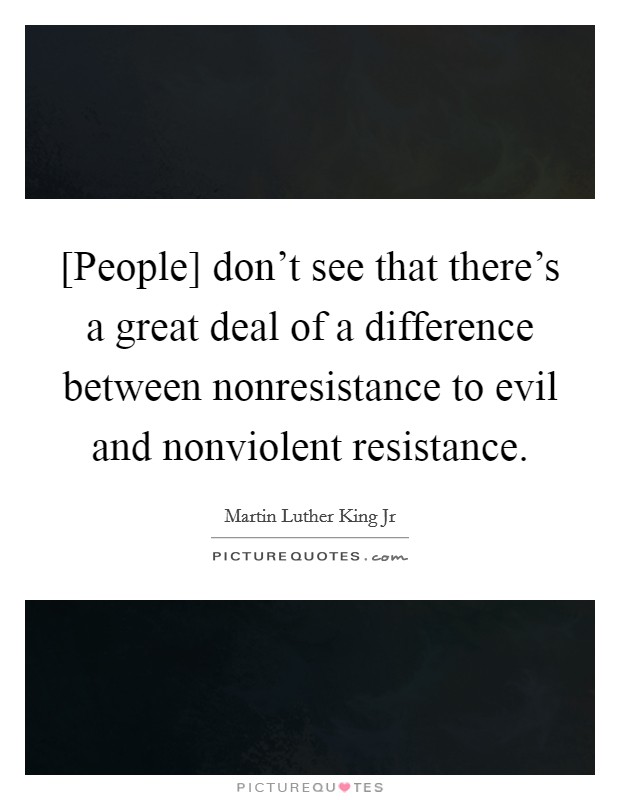 [People] don't see that there's a great deal of a difference between nonresistance to evil and nonviolent resistance. Picture Quote #1
