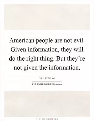 American people are not evil. Given information, they will do the right thing. But they’re not given the information Picture Quote #1