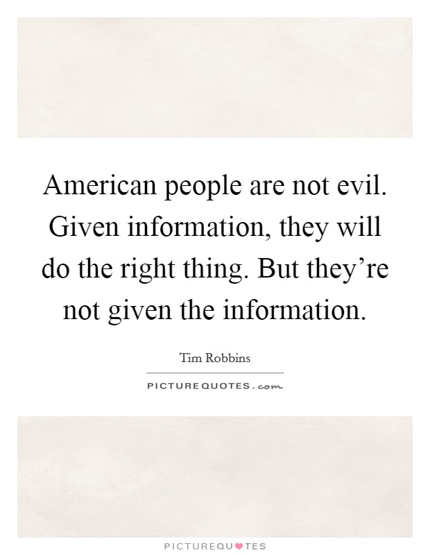 American people are not evil. Given information, they will do the right thing. But they're not given the information. Picture Quote #1