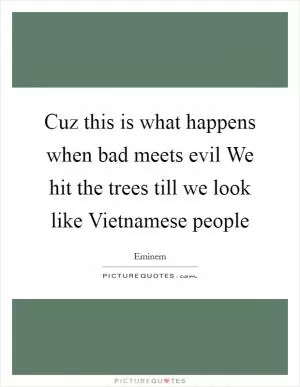 Cuz this is what happens when bad meets evil We hit the trees till we look like Vietnamese people Picture Quote #1