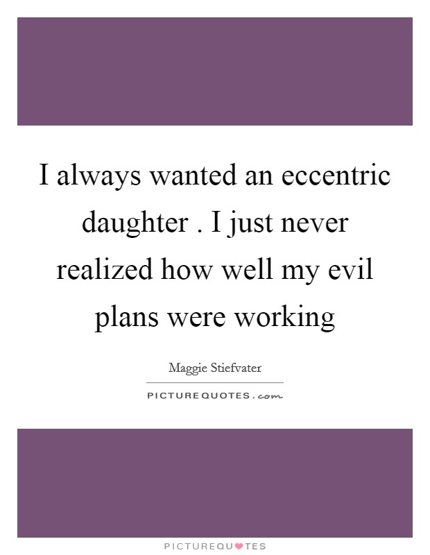 I always wanted an eccentric daughter . I just never realized how well my evil plans were working Picture Quote #1
