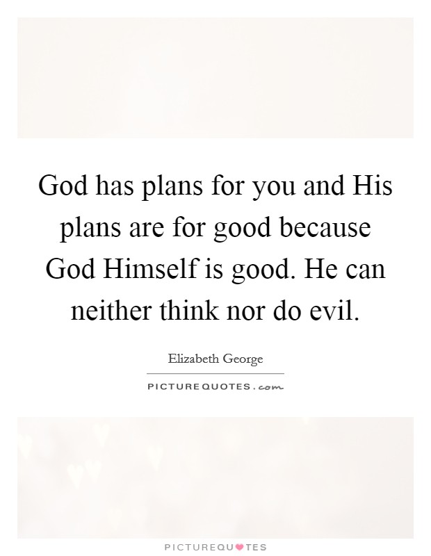 God has plans for you and His plans are for good because God Himself is good. He can neither think nor do evil. Picture Quote #1