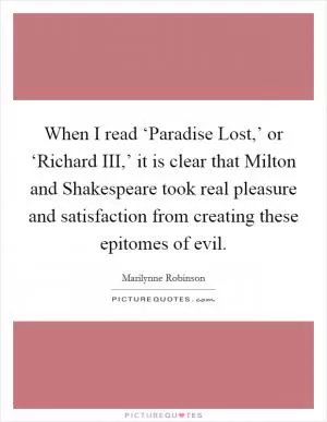 When I read ‘Paradise Lost,’ or ‘Richard III,’ it is clear that Milton and Shakespeare took real pleasure and satisfaction from creating these epitomes of evil Picture Quote #1