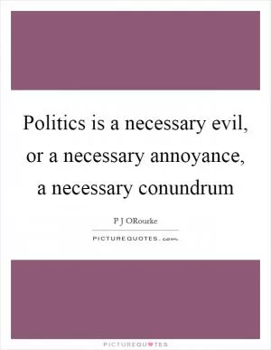 Politics is a necessary evil, or a necessary annoyance, a necessary conundrum Picture Quote #1