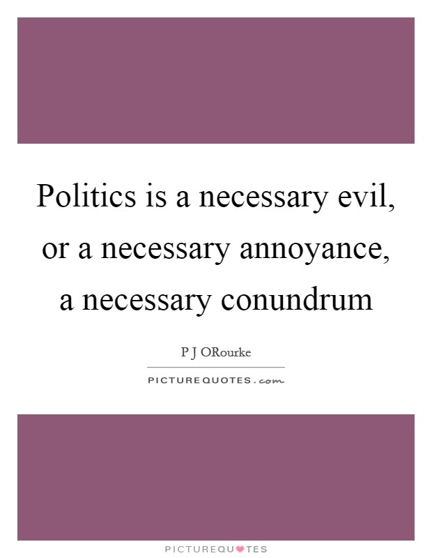 Politics is a necessary evil, or a necessary annoyance, a necessary conundrum Picture Quote #1