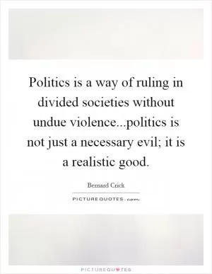 Politics is a way of ruling in divided societies without undue violence...politics is not just a necessary evil; it is a realistic good Picture Quote #1