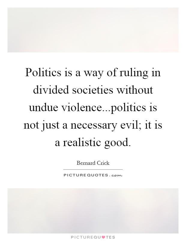 Politics is a way of ruling in divided societies without undue violence...politics is not just a necessary evil; it is a realistic good. Picture Quote #1