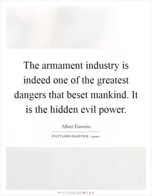 The armament industry is indeed one of the greatest dangers that beset mankind. It is the hidden evil power Picture Quote #1