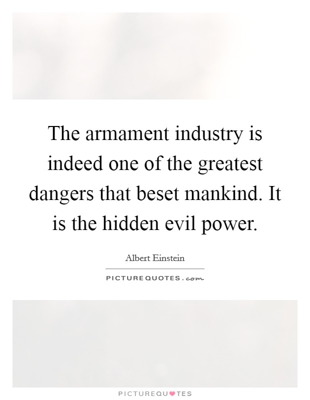 The armament industry is indeed one of the greatest dangers that beset mankind. It is the hidden evil power. Picture Quote #1