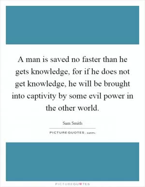 A man is saved no faster than he gets knowledge, for if he does not get knowledge, he will be brought into captivity by some evil power in the other world Picture Quote #1