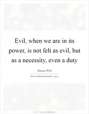 Evil, when we are in its power, is not felt as evil, but as a necessity, even a duty Picture Quote #1