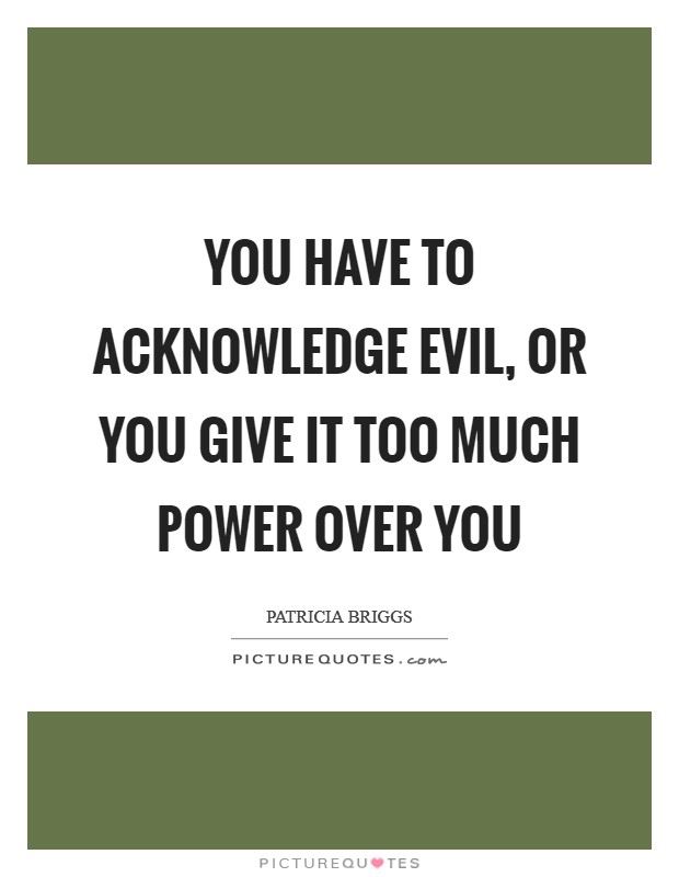 You have to acknowledge evil, or you give it too much power over you Picture Quote #1