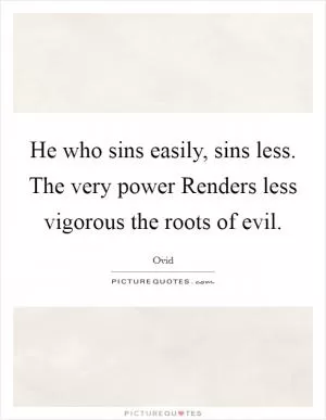 He who sins easily, sins less. The very power Renders less vigorous the roots of evil Picture Quote #1