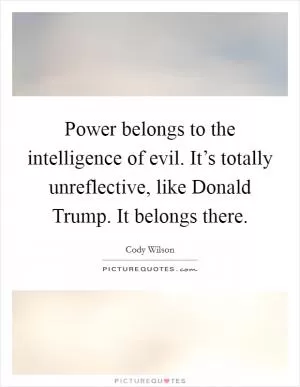 Power belongs to the intelligence of evil. It’s totally unreflective, like Donald Trump. It belongs there Picture Quote #1