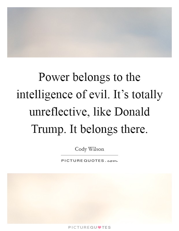Power belongs to the intelligence of evil. It's totally unreflective, like Donald Trump. It belongs there. Picture Quote #1