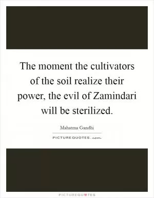 The moment the cultivators of the soil realize their power, the evil of Zamindari will be sterilized Picture Quote #1
