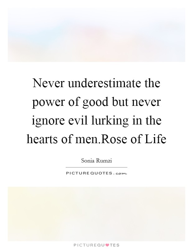 Never underestimate the power of good but never ignore evil lurking in the hearts of men.Rose of Life Picture Quote #1