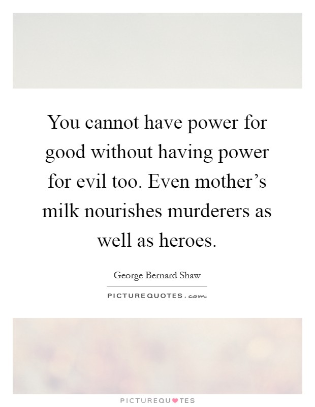 You cannot have power for good without having power for evil too. Even mother's milk nourishes murderers as well as heroes. Picture Quote #1