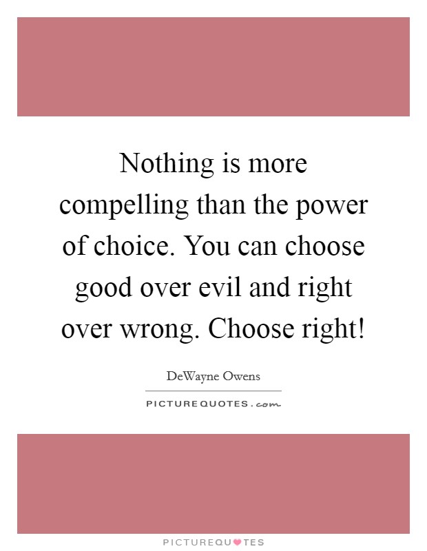 Nothing is more compelling than the power of choice. You can choose good over evil and right over wrong. Choose right! Picture Quote #1