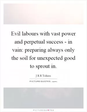 Evil labours with vast power and perpetual success - in vain: preparing always only the soil for unexpected good to sprout in Picture Quote #1