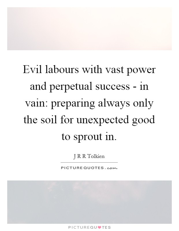 Evil labours with vast power and perpetual success - in vain: preparing always only the soil for unexpected good to sprout in. Picture Quote #1