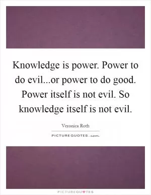 Knowledge is power. Power to do evil...or power to do good. Power itself is not evil. So knowledge itself is not evil Picture Quote #1