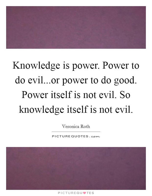 Knowledge is power. Power to do evil...or power to do good. Power itself is not evil. So knowledge itself is not evil. Picture Quote #1