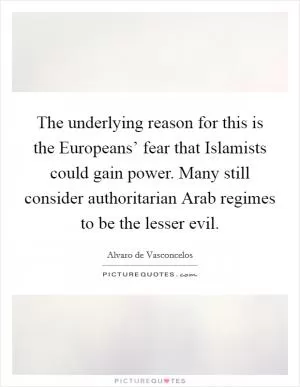 The underlying reason for this is the Europeans’ fear that Islamists could gain power. Many still consider authoritarian Arab regimes to be the lesser evil Picture Quote #1