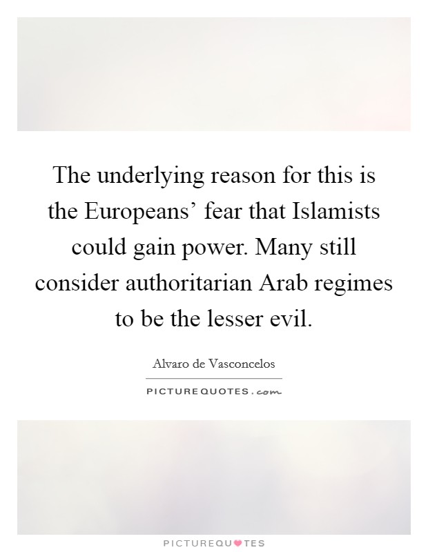 The underlying reason for this is the Europeans' fear that Islamists could gain power. Many still consider authoritarian Arab regimes to be the lesser evil. Picture Quote #1