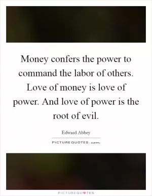Money confers the power to command the labor of others. Love of money is love of power. And love of power is the root of evil Picture Quote #1