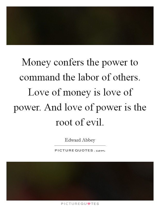 Money confers the power to command the labor of others. Love of money is love of power. And love of power is the root of evil. Picture Quote #1