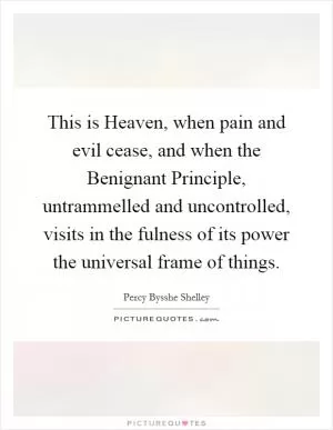 This is Heaven, when pain and evil cease, and when the Benignant Principle, untrammelled and uncontrolled, visits in the fulness of its power the universal frame of things Picture Quote #1