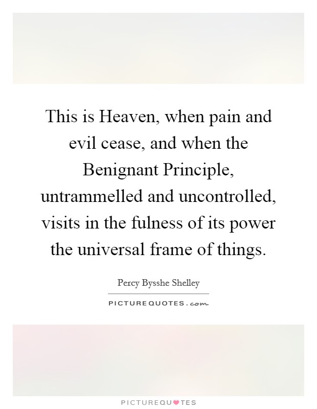 This is Heaven, when pain and evil cease, and when the Benignant Principle, untrammelled and uncontrolled, visits in the fulness of its power the universal frame of things. Picture Quote #1