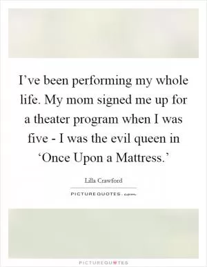 I’ve been performing my whole life. My mom signed me up for a theater program when I was five - I was the evil queen in ‘Once Upon a Mattress.’ Picture Quote #1