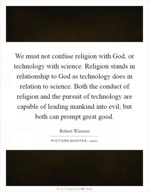 We must not confuse religion with God, or technology with science. Religion stands in relationship to God as technology does in relation to science. Both the conduct of religion and the pursuit of technology are capable of leading mankind into evil; but both can prompt great good Picture Quote #1