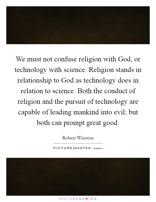 We must not confuse religion with God, or technology with science. Religion stands in relationship to God as technology does in relation to science. Both the conduct of religion and the pursuit of technology are capable of leading mankind into evil; but both can prompt great good. Picture Quote #1