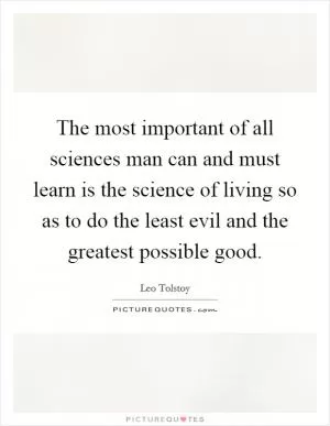 The most important of all sciences man can and must learn is the science of living so as to do the least evil and the greatest possible good Picture Quote #1