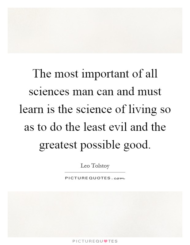 The most important of all sciences man can and must learn is the science of living so as to do the least evil and the greatest possible good. Picture Quote #1