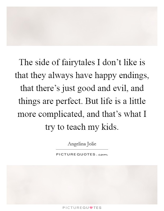 The side of fairytales I don't like is that they always have happy endings, that there's just good and evil, and things are perfect. But life is a little more complicated, and that's what I try to teach my kids. Picture Quote #1