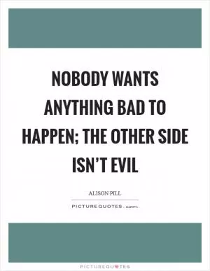 Nobody wants anything bad to happen; the other side isn’t evil Picture Quote #1